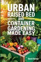 Urban crescut Pat și Container Grădinărit făcut ușor: Un ghid de 7 zile pas cu pas pentru a începe ecologic dumneavoastră legume, Herb, și grădină de flori tăiat pentru a maximiza spațiu și de a crește productivitatea